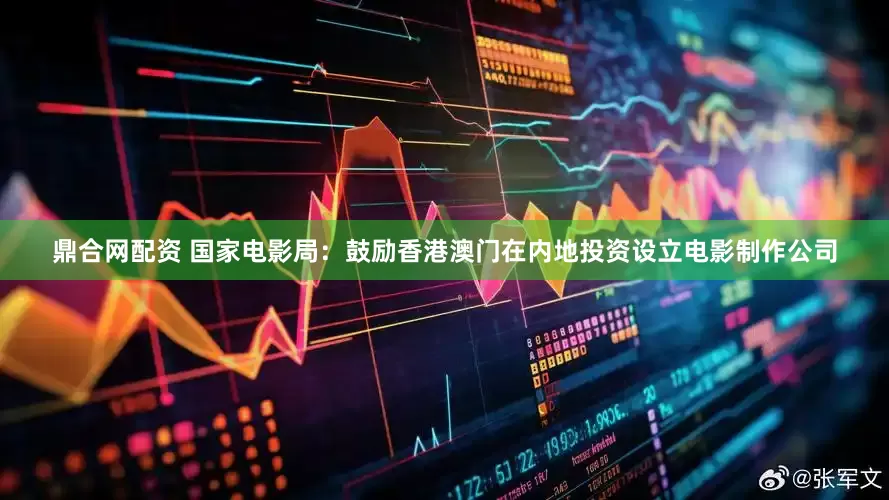 鼎合网配资 国家电影局：鼓励香港澳门在内地投资设立电影制作公司
