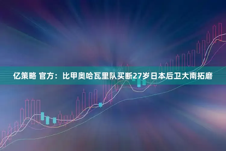 亿策略 官方：比甲奥哈瓦里队买断27岁日本后卫大南拓磨