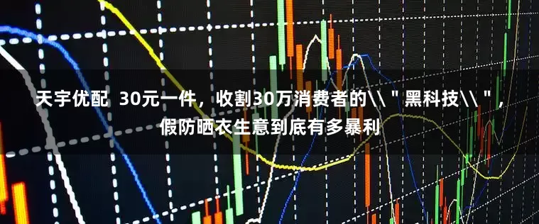 天宇优配  30元一件，收割30万消费者的\＂黑科技\＂，假防晒衣生意到底有多暴利