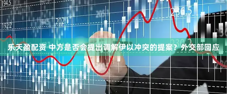 乐天盈配资 中方是否会提出调解伊以冲突的提案？外交部回应
