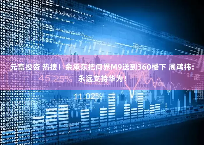 元富投资 热搜！余承东把问界M9送到360楼下 周鸿祎：永远支持华为！