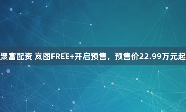聚富配资 岚图FREE+开启预售，预售价22.99万元起