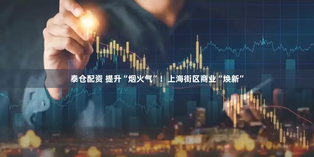 泰仓配资 提升“烟火气”！上海街区商业“焕新”