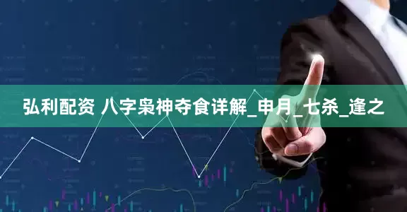 弘利配资 八字枭神夺食详解_申月_七杀_逢之