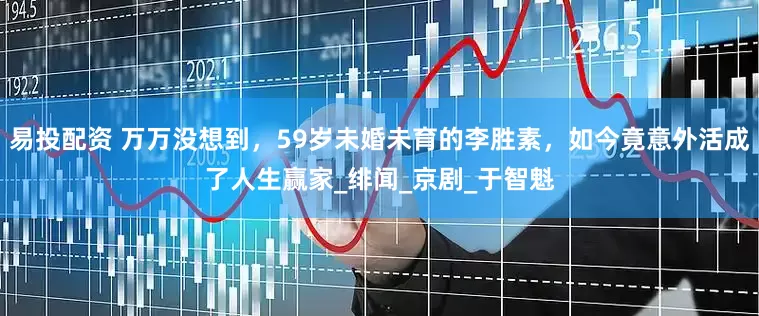 易投配资 万万没想到，59岁未婚未育的李胜素，如今竟意外活成了人生赢家_绯闻_京剧_于智魁