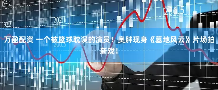 万盈配资 一个被篮球耽误的演员！奥胖现身《墓地风云》片场拍新戏！