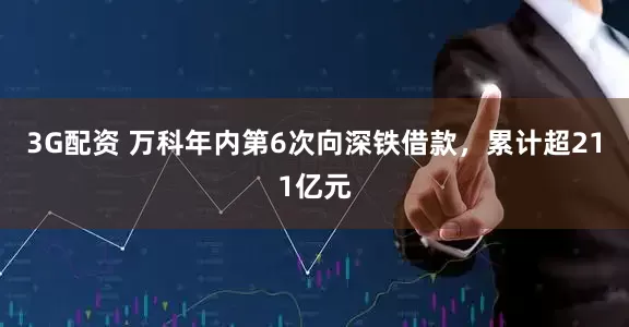 3G配资 万科年内第6次向深铁借款，累计超211亿元
