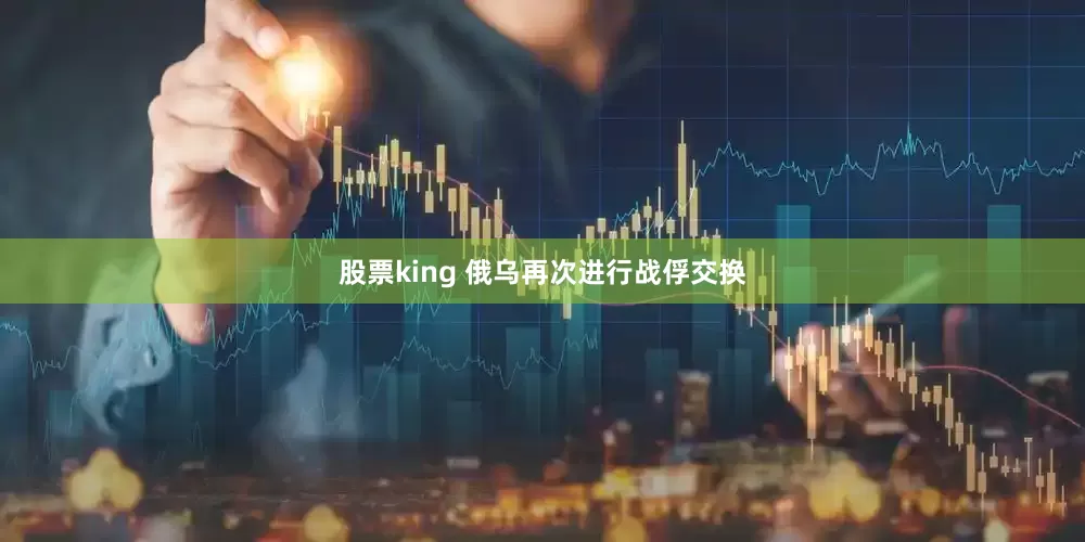 股票king 俄乌再次进行战俘交换