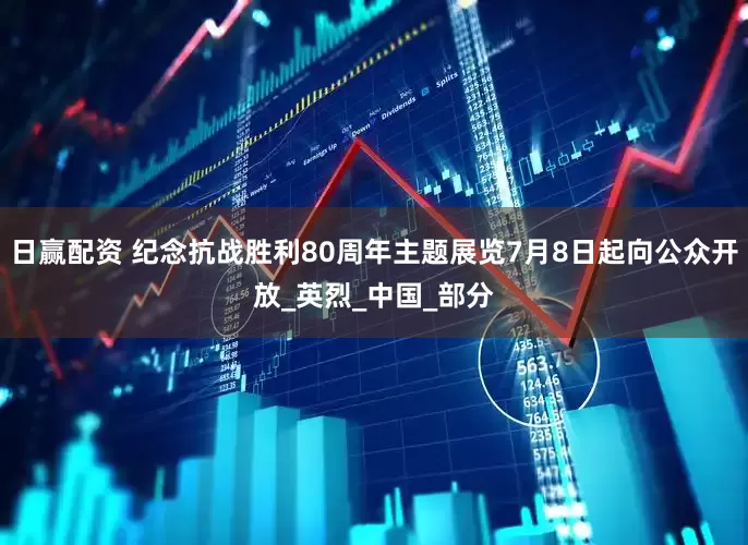 日赢配资 纪念抗战胜利80周年主题展览7月8日起向公众开放_英烈_中国_部分
