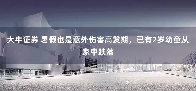 大牛证券 暑假也是意外伤害高发期，已有2岁幼童从家中跌落