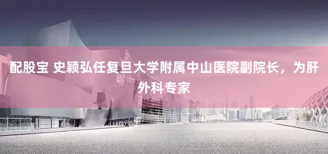 配股宝 史颖弘任复旦大学附属中山医院副院长，为肝外科专家