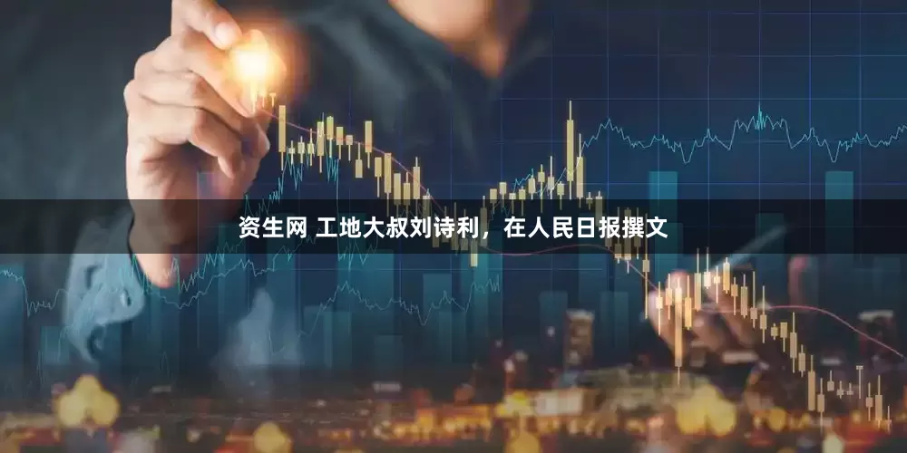 资生网 工地大叔刘诗利，在人民日报撰文