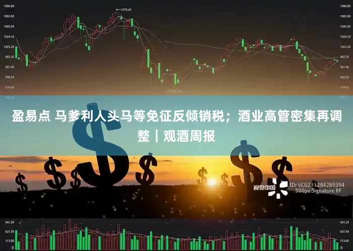 盈易点 马爹利人头马等免征反倾销税；酒业高管密集再调整｜观酒周报