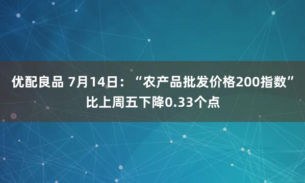 优配良品 7月14日：“农产品批发价格200指数”比上周五下降0.33个点