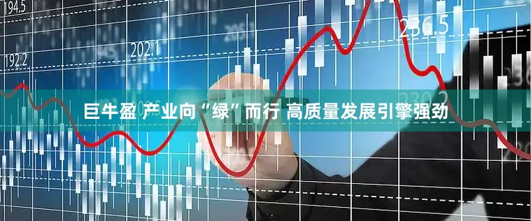 巨牛盈 产业向“绿”而行 高质量发展引擎强劲