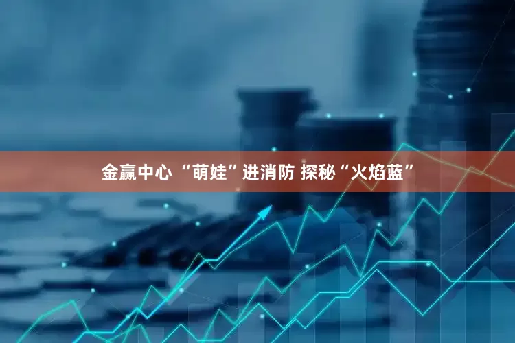 金赢中心 “萌娃”进消防 探秘“火焰蓝”