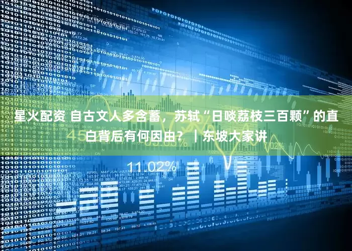 星火配资 自古文人多含蓄，苏轼“日啖荔枝三百颗”的直白背后有何因由？｜东坡大家讲