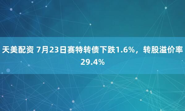 天美配资 7月23日赛特转债下跌1.6%，转股溢价率29.4%