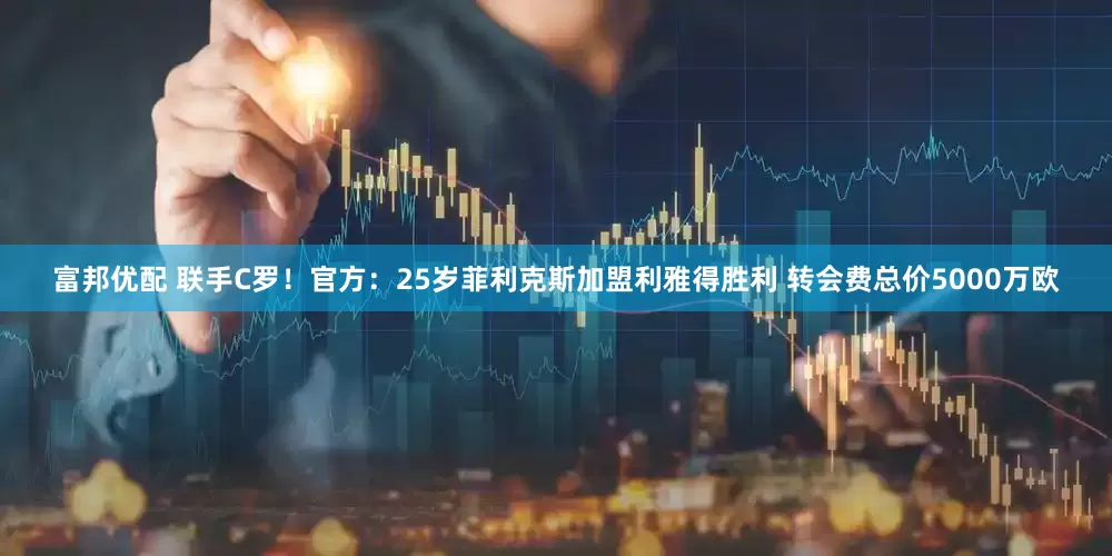 富邦优配 联手C罗！官方：25岁菲利克斯加盟利雅得胜利 转会费总价5000万欧