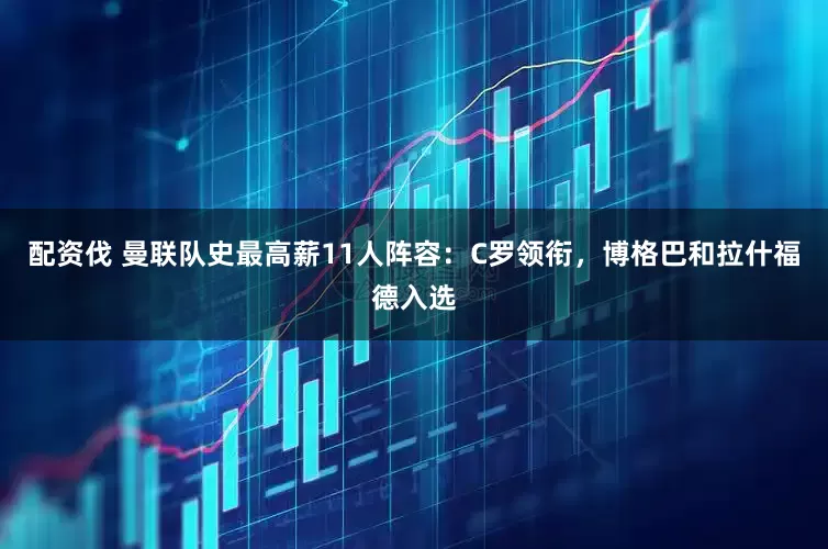 配资伐 曼联队史最高薪11人阵容：C罗领衔，博格巴和拉什福德入选