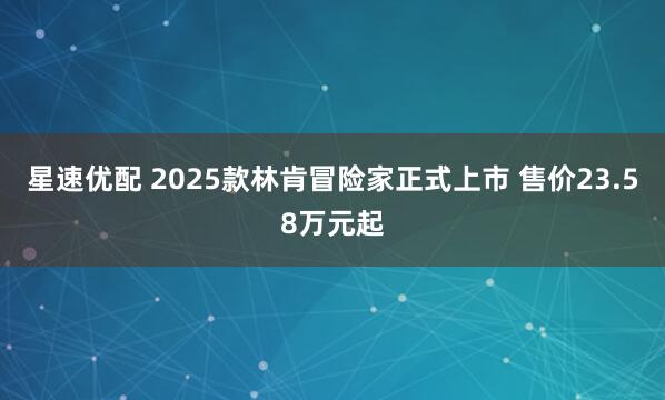 星速优配 2025款林肯冒险家正式上市 售价23.58万元起