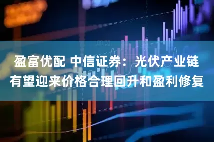 盈富优配 中信证券：光伏产业链有望迎来价格合理回升和盈利修复