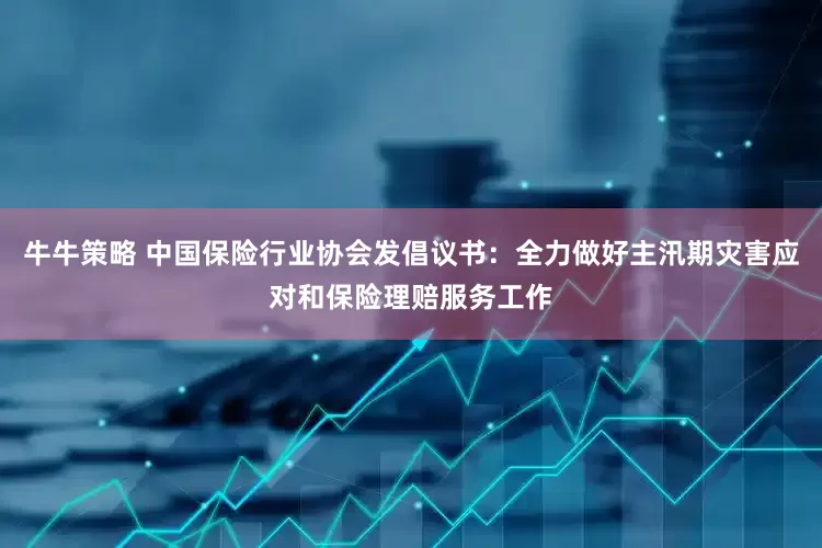牛牛策略 中国保险行业协会发倡议书：全力做好主汛期灾害应对和保险理赔服务工作