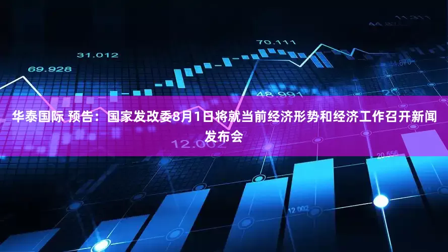 华泰国际 预告：国家发改委8月1日将就当前经济形势和经济工作召开新闻发布会