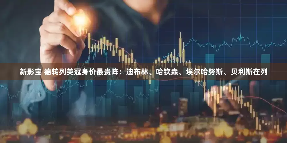 新影宝 德转列英冠身价最贵阵：迪布林、哈钦森、埃尔哈努斯、贝利斯在列