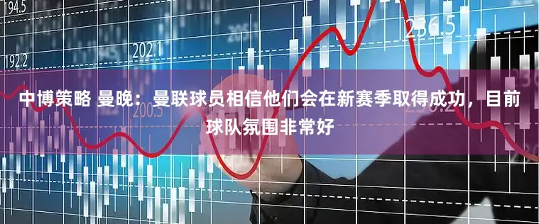 中博策略 曼晚：曼联球员相信他们会在新赛季取得成功，目前球队氛围非常好