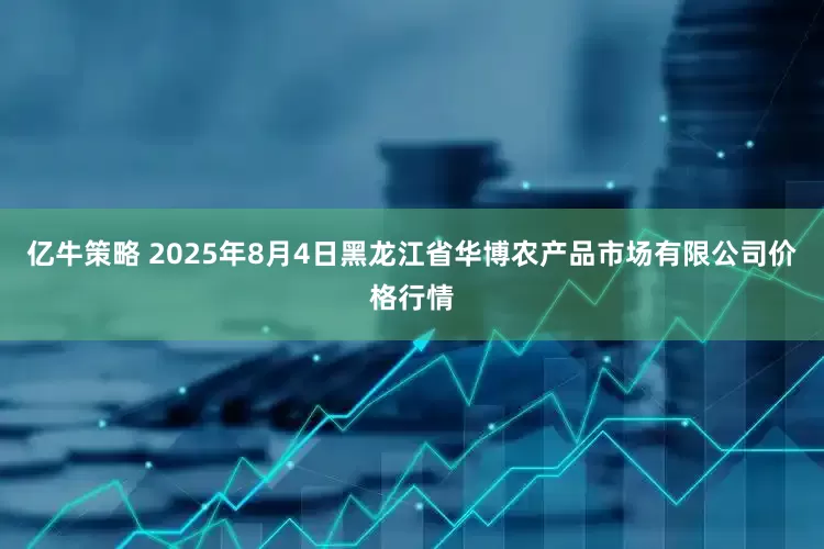 亿牛策略 2025年8月4日黑龙江省华博农产品市场有限公司价格行情