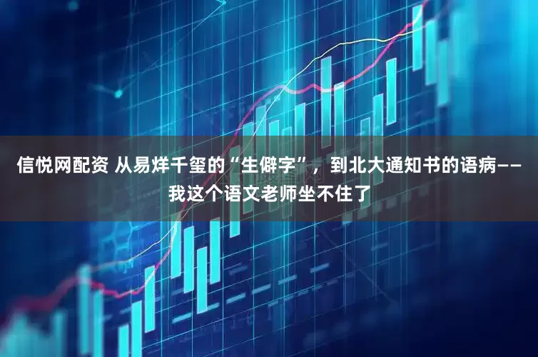 信悦网配资 从易烊千玺的“生僻字”，到北大通知书的语病——我这个语文老师坐不住了
