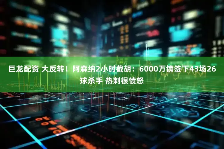 巨龙配资 大反转！阿森纳2小时截胡：6000万镑签下43场26球杀手 热刺很愤怒