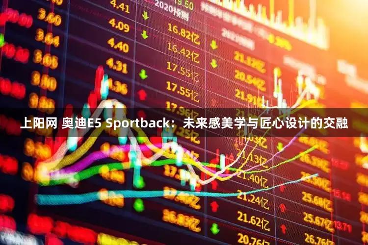 上阳网 奥迪E5 Sportback：未来感美学与匠心设计的交融