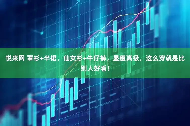 悦来网 罩衫+半裙，仙女衫+牛仔裤，显瘦高级，这么穿就是比别人好看！