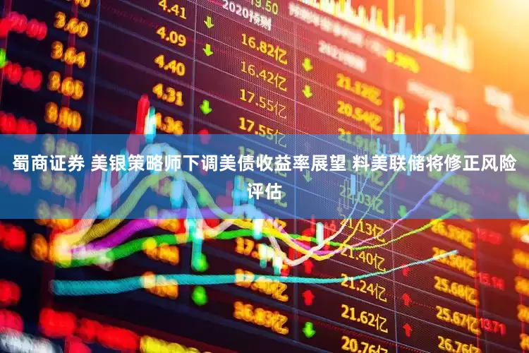 蜀商证券 美银策略师下调美债收益率展望 料美联储将修正风险评估