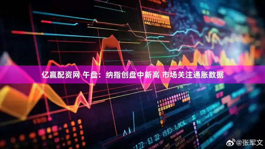 亿赢配资网 午盘：纳指创盘中新高 市场关注通胀数据