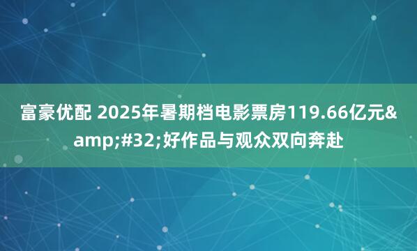 富豪优配 2025年暑期档电影票房119.66亿元&#32;好作品与观众双向奔赴