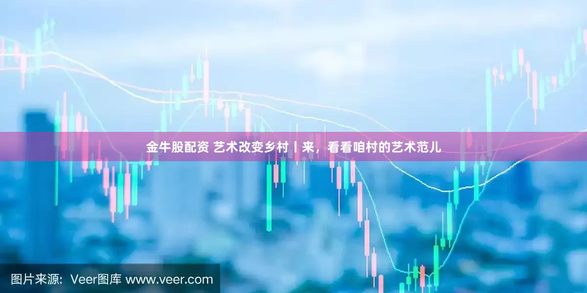 金牛股配资 艺术改变乡村丨来，看看咱村的艺术范儿