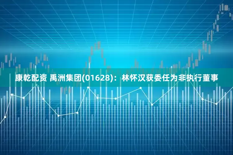 康乾配资 禹洲集团(01628)：林怀汉获委任为非执行董事