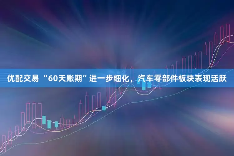 优配交易 “60天账期”进一步细化，汽车零部件板块表现活跃