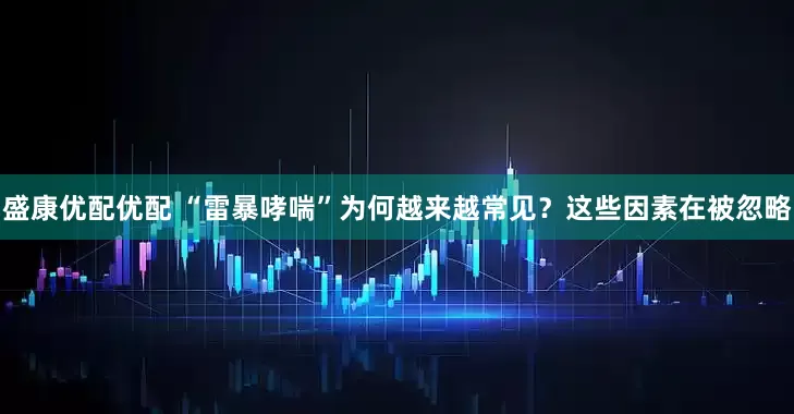 盛康优配优配 “雷暴哮喘”为何越来越常见？这些因素在被忽略