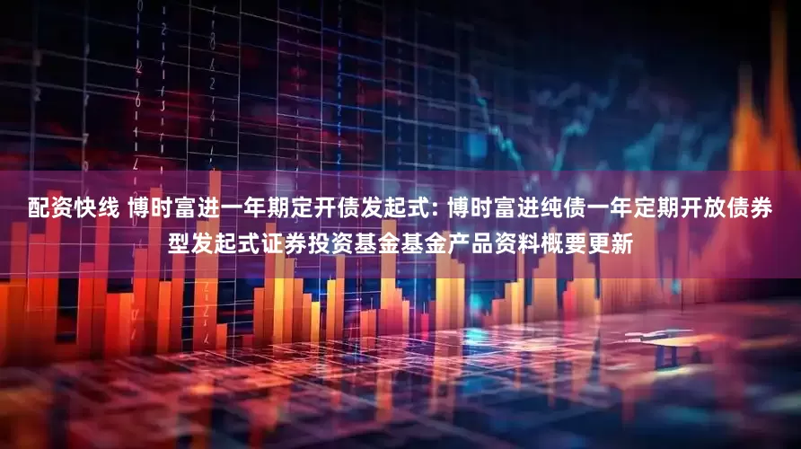 配资快线 博时富进一年期定开债发起式: 博时富进纯债一年定期开放债券型发起式证券投资基金基金产品资料概要更新