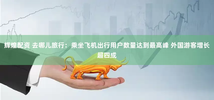 辉煌配资 去哪儿旅行：乘坐飞机出行用户数量达到最高峰 外国游客增长超四成