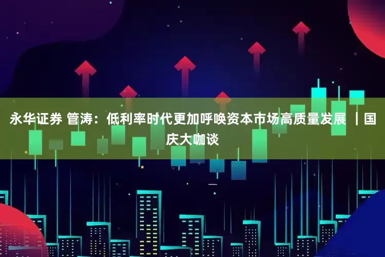 永华证券 管涛：低利率时代更加呼唤资本市场高质量发展 ｜国庆大咖谈