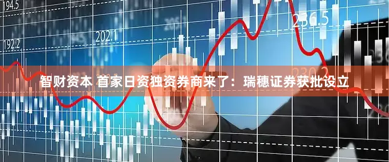 智财资本 首家日资独资券商来了：瑞穗证券获批设立