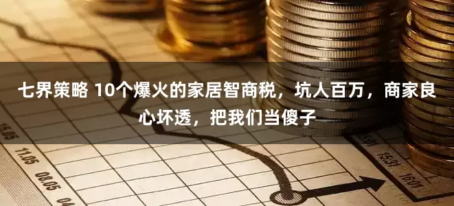 七界策略 10个爆火的家居智商税，坑人百万，商家良心坏透，把我们当傻子