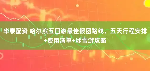 华泰配资 哈尔滨五日游最佳报团路线，五天行程安排+费用清单+冰雪游攻略