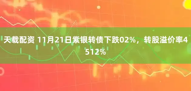 天载配资 11月21日紫银转债下跌02%，转股溢价率4512%