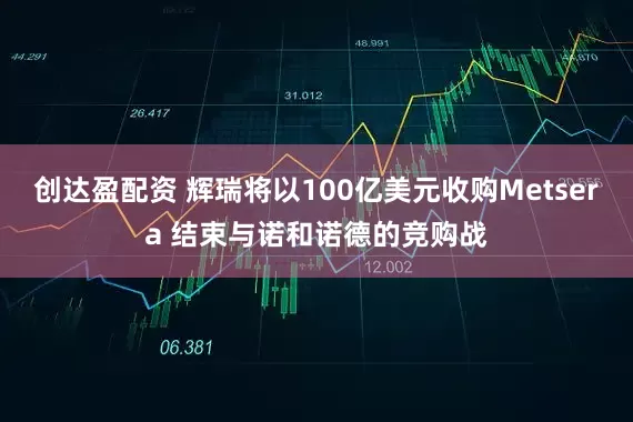 创达盈配资 辉瑞将以100亿美元收购Metsera 结束与诺和诺德的竞购战